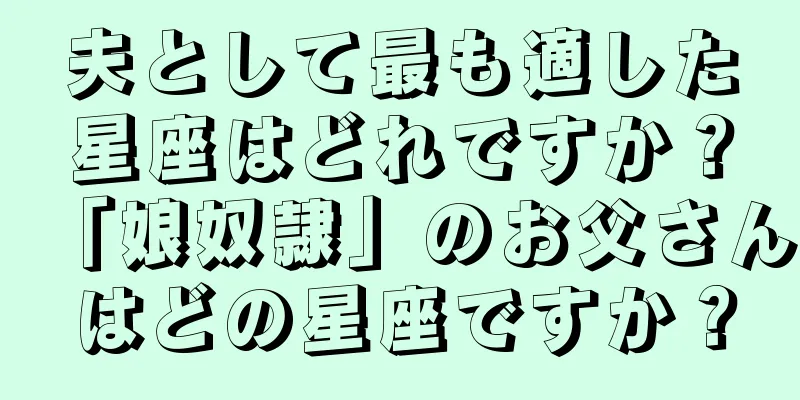 夫として最も適した星座はどれですか？「娘奴隷」のお父さんはどの星座ですか？