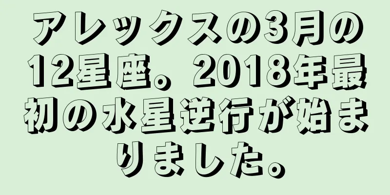 アレックスの3月の12星座。2018年最初の水星逆行が始まりました。