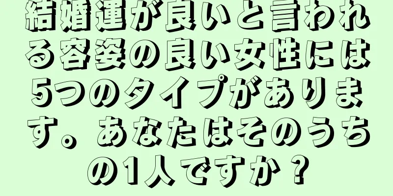 結婚運が良いと言われる容姿の良い女性には5つのタイプがあります。あなたはそのうちの1人ですか？