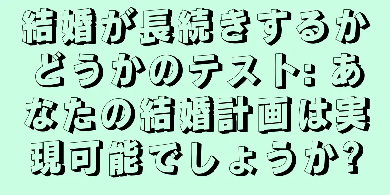 結婚が長続きするかどうかのテスト: あなたの結婚計画は実現可能でしょうか?