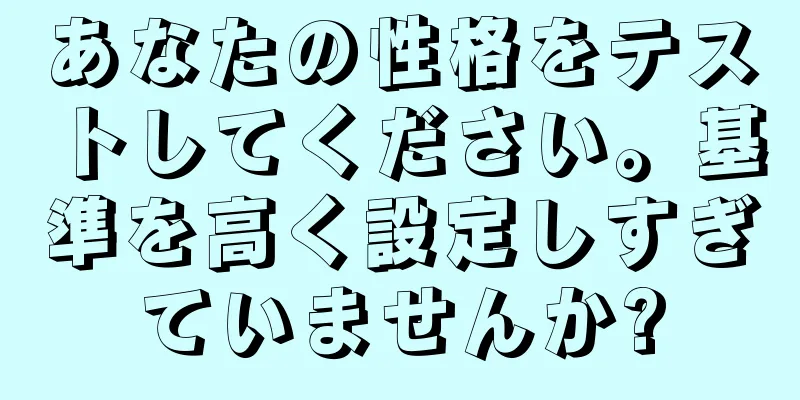 あなたの性格をテストしてください。基準を高く設定しすぎていませんか?