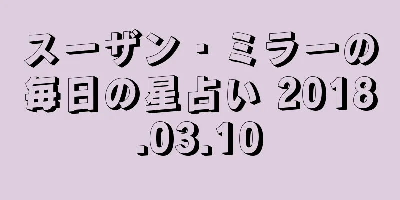 スーザン・ミラーの毎日の星占い 2018.03.10