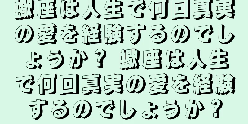 蠍座は人生で何回真実の愛を経験するのでしょうか？ 蠍座は人生で何回真実の愛を経験するのでしょうか？