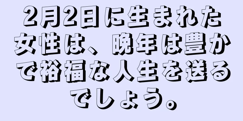 2月2日に生まれた女性は、晩年は豊かで裕福な人生を送るでしょう。