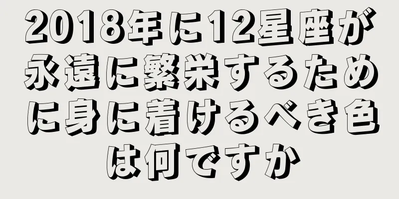 2018年に12星座が永遠に繁栄するために身に着けるべき色は何ですか