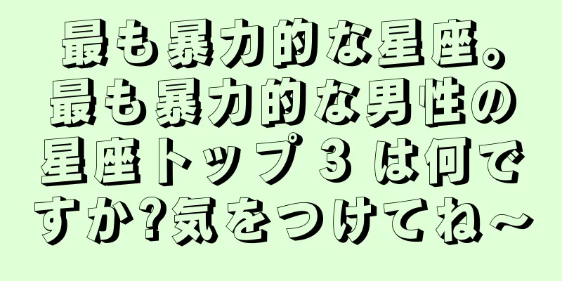 最も暴力的な星座。最も暴力的な男性の星座トップ 3 は何ですか?気をつけてね〜