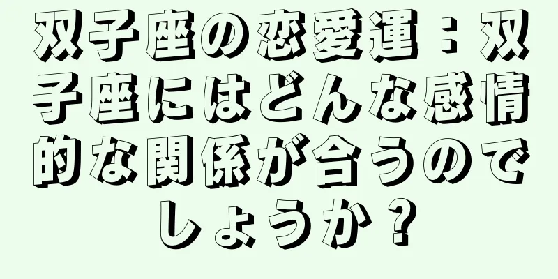 双子座の恋愛運：双子座にはどんな感情的な関係が合うのでしょうか？