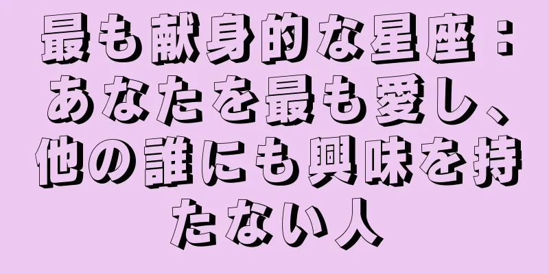 最も献身的な星座：あなたを最も愛し、他の誰にも興味を持たない人