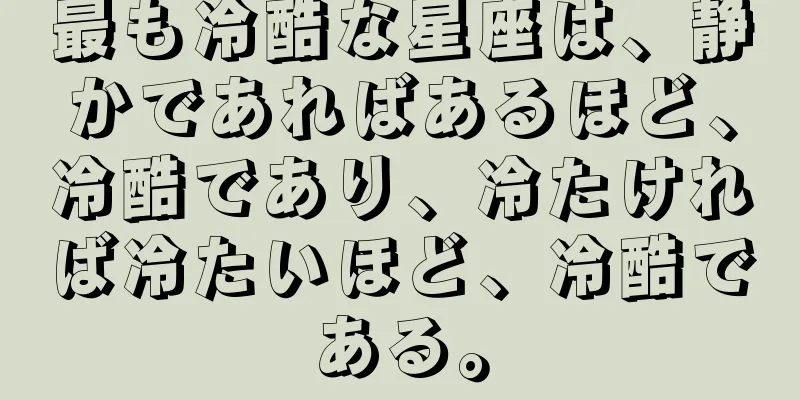 最も冷酷な星座は、静かであればあるほど、冷酷であり、冷たければ冷たいほど、冷酷である。