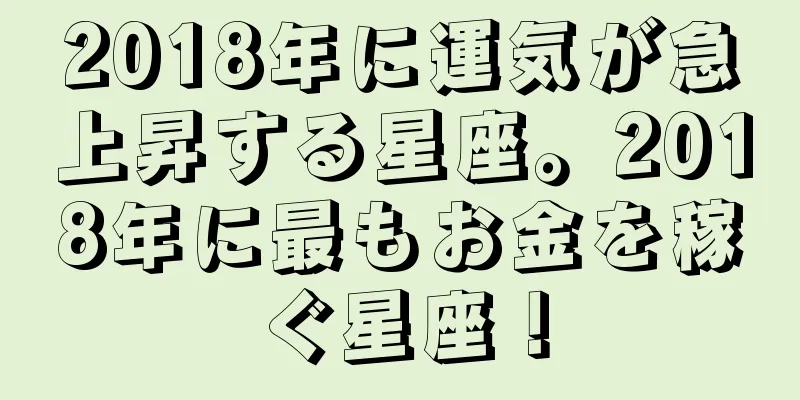 2018年に運気が急上昇する星座。2018年に最もお金を稼ぐ星座！