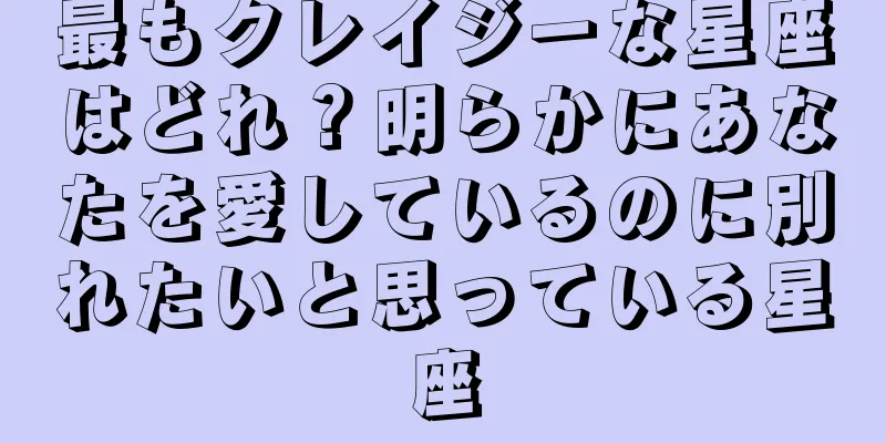 最もクレイジーな星座はどれ？明らかにあなたを愛しているのに別れたいと思っている星座