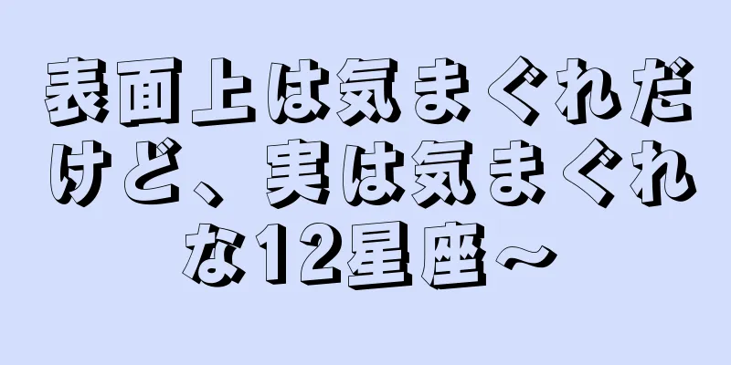 表面上は気まぐれだけど、実は気まぐれな12星座～