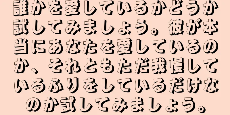 誰かを愛しているかどうか試してみましょう。彼が本当にあなたを愛しているのか、それともただ我慢しているふりをしているだけなのか試してみましょう。
