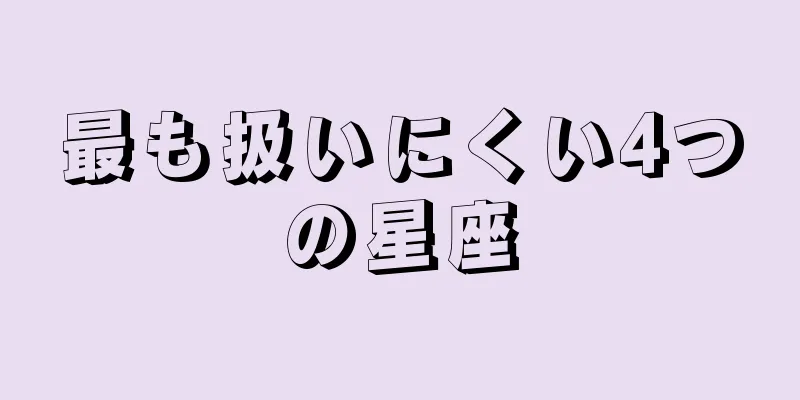 最も扱いにくい4つの星座