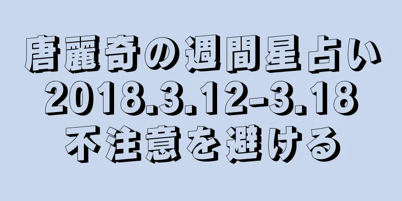 唐麗奇の週間星占い 2018.3.12-3.18 不注意を避ける