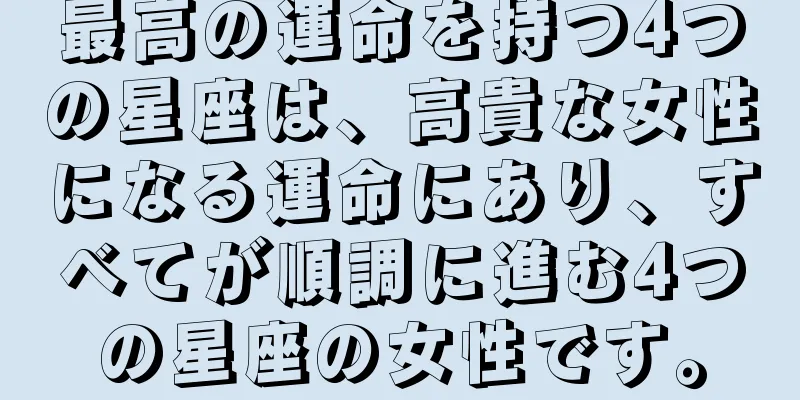 最高の運命を持つ4つの星座は、高貴な女性になる運命にあり、すべてが順調に進む4つの星座の女性です。