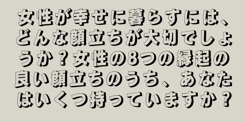 女性が幸せに暮らすには、どんな顔立ちが大切でしょうか？女性の8つの縁起の良い顔立ちのうち、あなたはいくつ持っていますか？