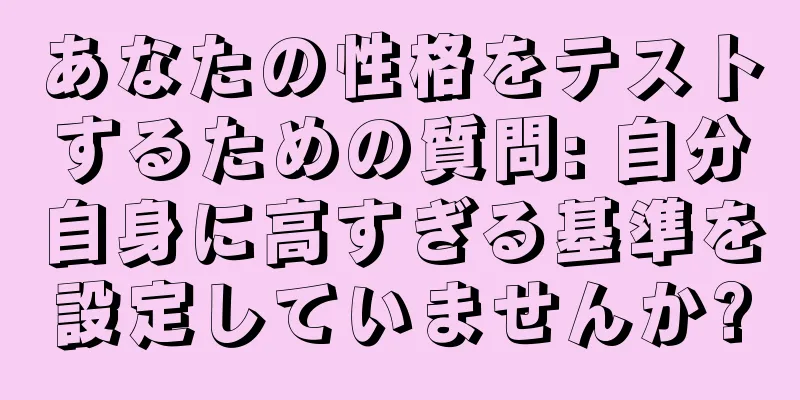 あなたの性格をテストするための質問: 自分自身に高すぎる基準を設定していませんか?