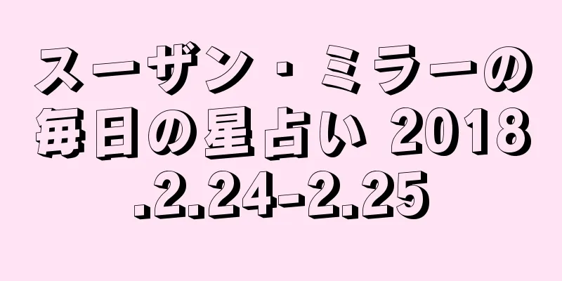 スーザン・ミラーの毎日の星占い 2018.2.24-2.25