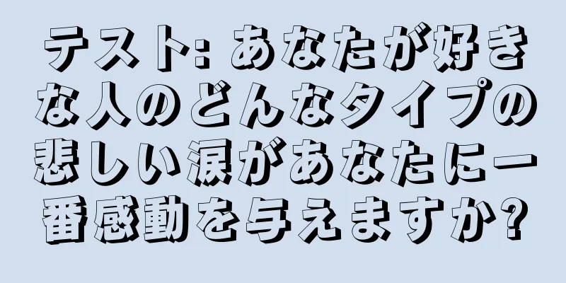 テスト: あなたが好きな人のどんなタイプの悲しい涙があなたに一番感動を与えますか?
