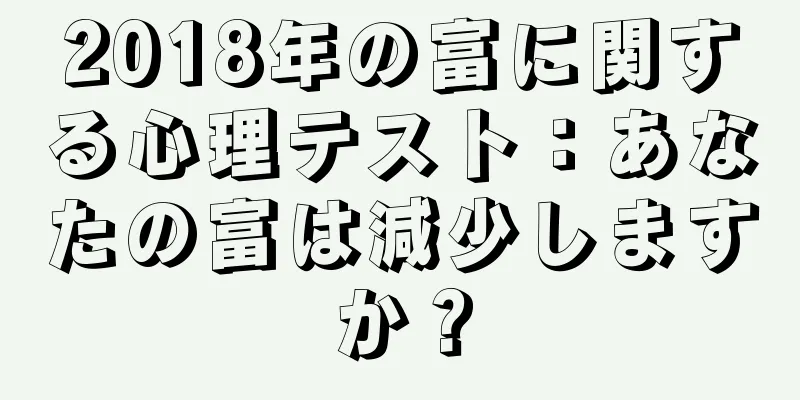 2018年の富に関する心理テスト：あなたの富は減少しますか？