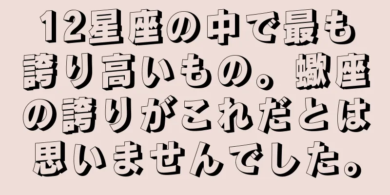 12星座の中で最も誇り高いもの。蠍座の誇りがこれだとは思いませんでした。