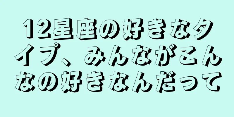 12星座の好きなタイプ、みんながこんなの好きなんだって