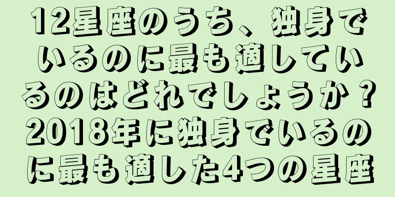 12星座のうち、独身でいるのに最も適しているのはどれでしょうか？2018年に独身でいるのに最も適した4つの星座
