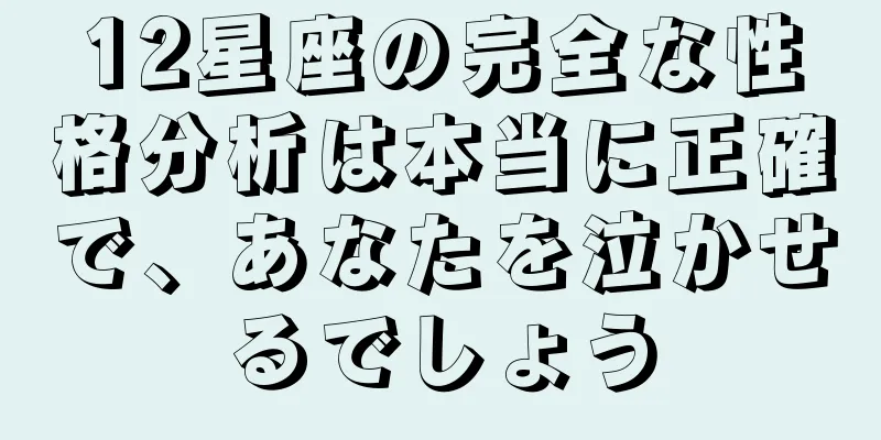 12星座の完全な性格分析は本当に正確で、あなたを泣かせるでしょう