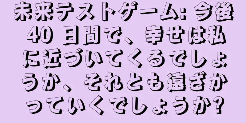 未来テストゲーム: 今後 40 日間で、幸せは私に近づいてくるでしょうか、それとも遠ざかっていくでしょうか?