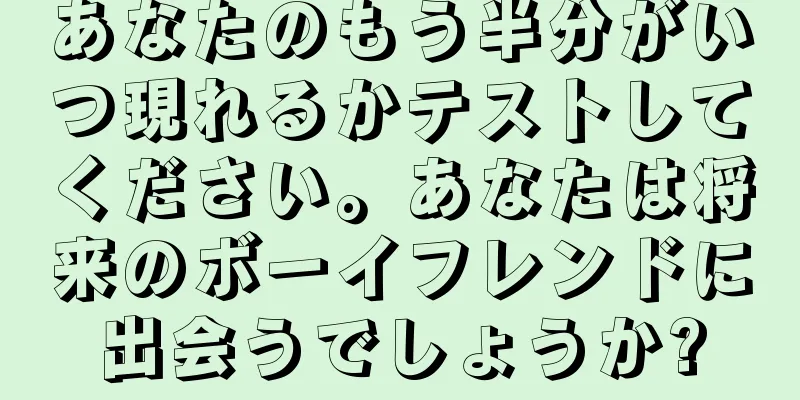 あなたのもう半分がいつ現れるかテストしてください。あなたは将来のボーイフレンドに出会うでしょうか?