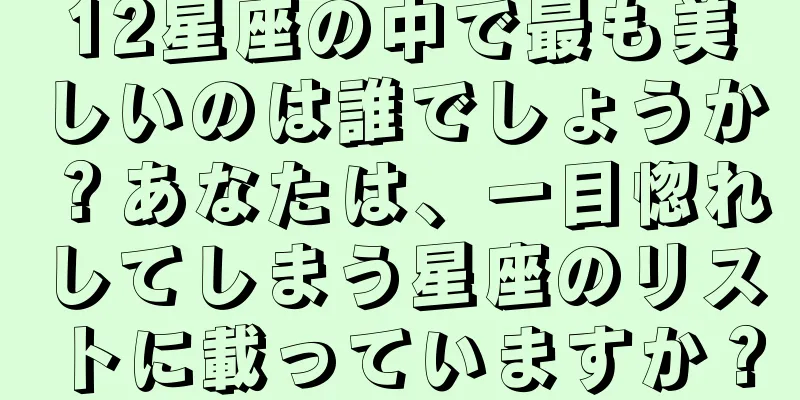 12星座の中で最も美しいのは誰でしょうか？あなたは、一目惚れしてしまう星座のリストに載っていますか？