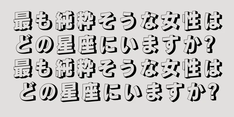 最も純粋そうな女性はどの星座にいますか? 最も純粋そうな女性はどの星座にいますか?