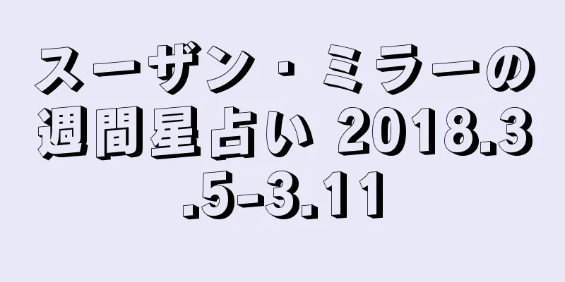 スーザン・ミラーの週間星占い 2018.3.5-3.11