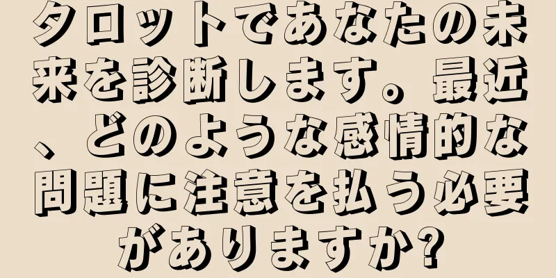 タロットであなたの未来を診断します。最近、どのような感情的な問題に注意を払う必要がありますか?