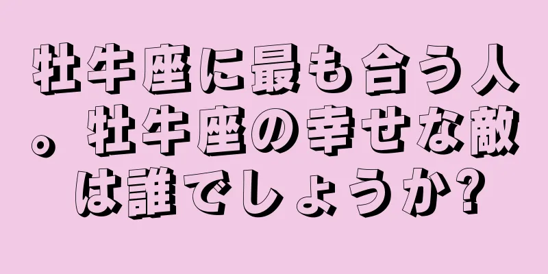 牡牛座に最も合う人。牡牛座の幸せな敵は誰でしょうか?
