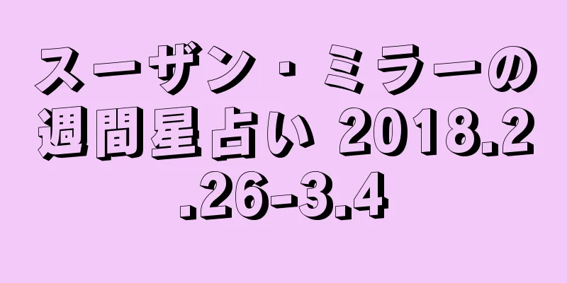 スーザン・ミラーの週間星占い 2018.2.26-3.4
