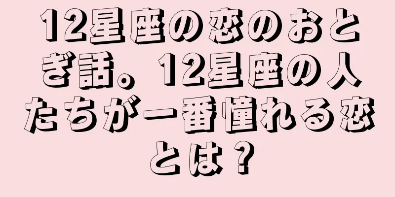 12星座の恋のおとぎ話。12星座の人たちが一番憧れる恋とは？