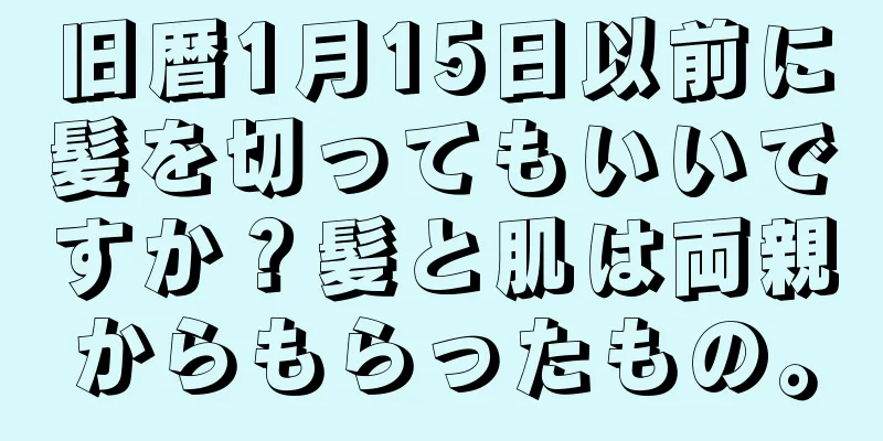 旧暦1月15日以前に髪を切ってもいいですか？髪と肌は両親からもらったもの。