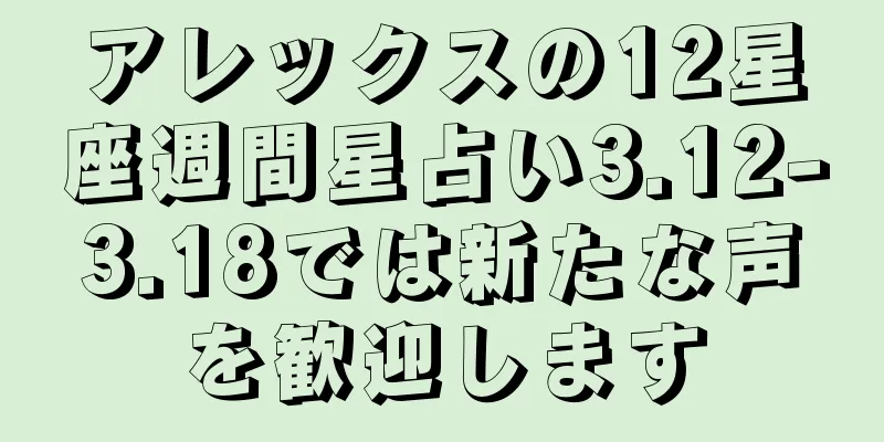アレックスの12星座週間星占い3.12-3.18では新たな声を歓迎します