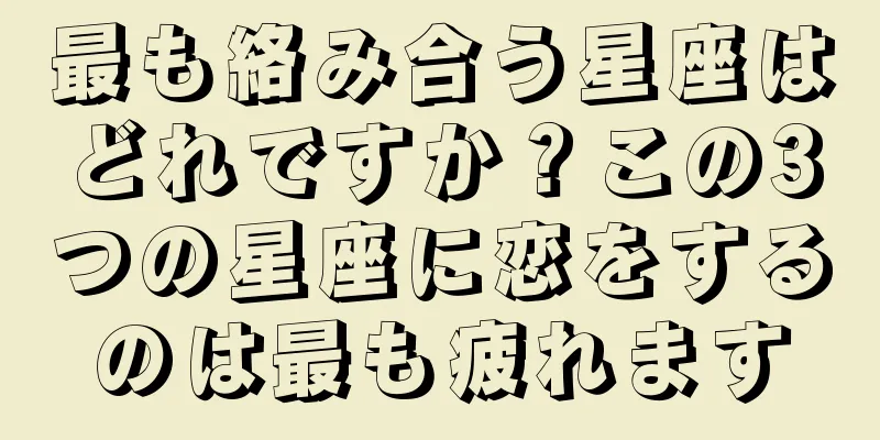 最も絡み合う星座はどれですか？この3つの星座に恋をするのは最も疲れます
