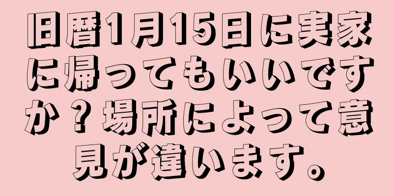 旧暦1月15日に実家に帰ってもいいですか？場所によって意見が違います。