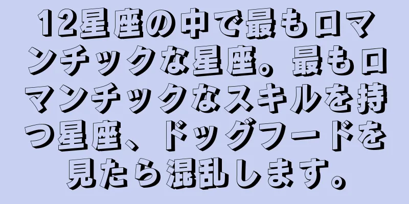 12星座の中で最もロマンチックな星座。最もロマンチックなスキルを持つ星座、ドッグフードを見たら混乱します。