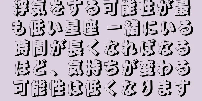 浮気をする可能性が最も低い星座 一緒にいる時間が長くなればなるほど、気持ちが変わる可能性は低くなります