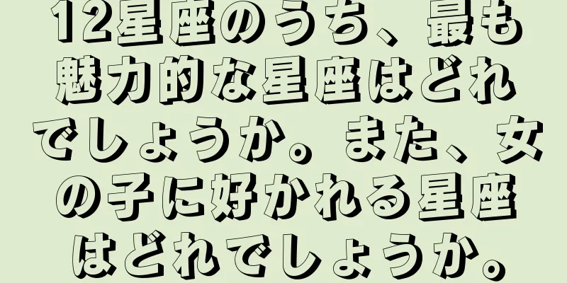 12星座のうち、最も魅力的な星座はどれでしょうか。また、女の子に好かれる星座はどれでしょうか。