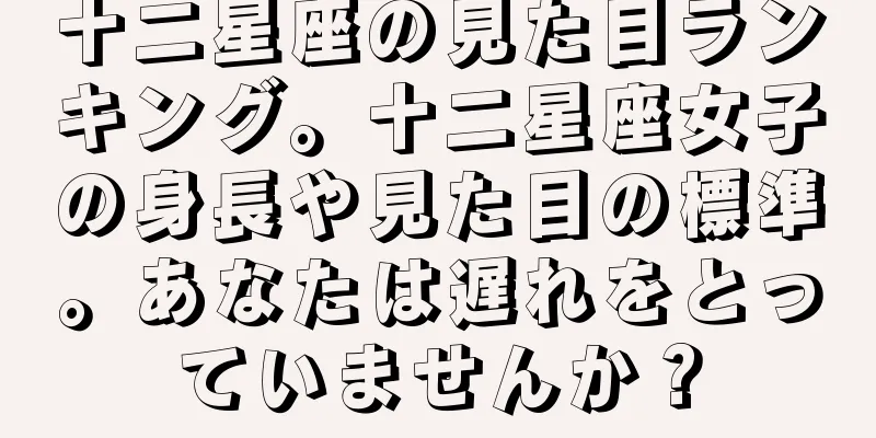 十二星座の見た目ランキング。十二星座女子の身長や見た目の標準。あなたは遅れをとっていませんか？