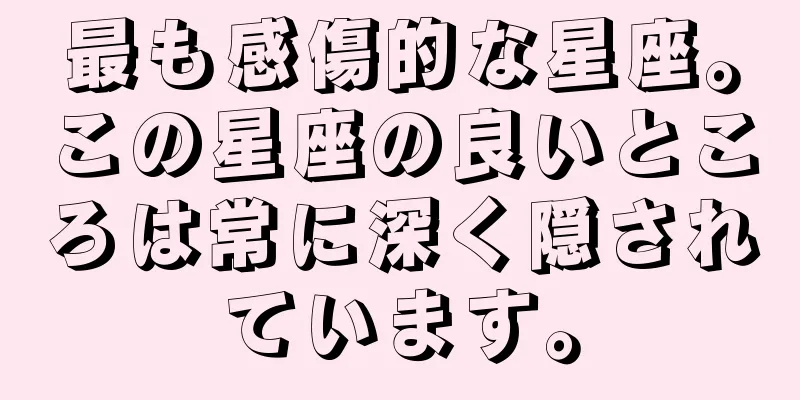 最も感傷的な星座。この星座の良いところは常に深く隠されています。