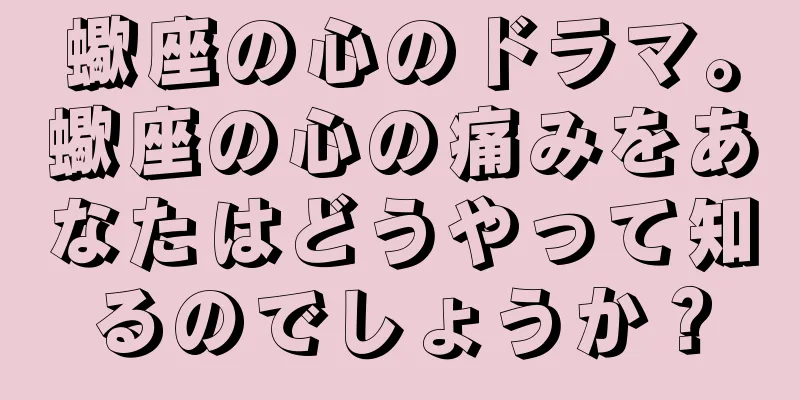 蠍座の心のドラマ。蠍座の心の痛みをあなたはどうやって知るのでしょうか？