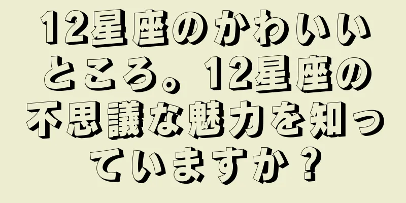 12星座のかわいいところ。12星座の不思議な魅力を知っていますか？