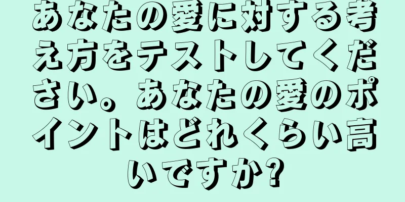 あなたの愛に対する考え方をテストしてください。あなたの愛のポイントはどれくらい高いですか?